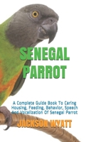 SENEGAL PARROT: A Complete Guide Book To Caring Housing, Feeding, Behavior, Speech And Vocalization Of Senegal Parrot B08HJ53BRY Book Cover