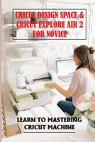 Cricut Design Space & Cricut Explore Air 2 For Novice: Learn To Mastering Cricut Machine: Installing Cricut Design Space On Pc And Ios Devices B09CGFWRF3 Book Cover