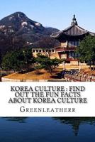 Korea Culture: Find Out the Fun Facts about Korea Culture: Understand More and Get Exposure to Korea Lifestyles ( Religion, Traditions, Cuisine, K-Pop, Dance, Music, Arts, Heritage ) 1533516324 Book Cover