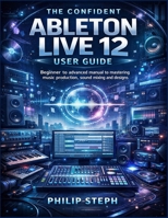 The confident Ableton live 12 user guide: Beginner to advanced manual to mastering music production, sound mixing and designs B0GGB275JY Book Cover