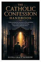 The Catholic Confession Handbook: Understanding the Sacrament of Reconciliation Step by Step for Spiritual Healing, Forgiveness, and God’s Mercy (Faith, Healing & Restoration Series) B0H1QWDQ24 Book Cover