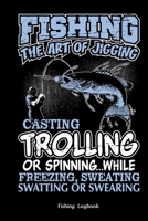 Fishing  The Art of Jigging Casting Trolling or Spinning. Funny Fishing Logbook:: Notebook Gift For Fisherman, Fishing Logbook with Prompts, Records ... Weather Conditions, Water Conditions,etc 1679769189 Book Cover