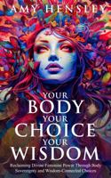 Your Body. Your Choice. Your Wisdom.: Reclaiming Divine Feminine Power Through Body Sovereignty and Wisdom-Connected Choices B0F8NZBPDY Book Cover