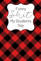 Funny Shit My Students Say: A Teacher Keepsake Journal for Recording Cute, Embarrassing, Thought Provoking and Hilarious Shit Your Students Say (Educators Adult Humor) 1670376052 Book Cover