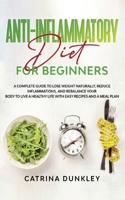 Anti-Inflammatory Diet for Beginners: A Complete Guide to Lose Weight Naturally, Reduce Inflammations, and Rebalance Your Body to Live a Healthy Life with Easy Recipes and a Meal Plan 1802839100 Book Cover