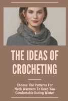 The Ideas Of Crocheting: Choose The Patterns For Neck Warmers To Keep You Comfortable During Winter: Keep Your Neck Warm And Toasty B099148Y37 Book Cover