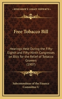 Free Tobacco Bill: Hearings Held During the Fifty-Eighth and Fifty-Ninth Congresses on Bills for the Relief of Tobacco Growers 1436852889 Book Cover