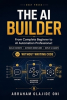 The AI Builder: From Complete Beginner to AI Automation Professional: Build Chatbots, Automate Workflows, and Deploy AI Agents Without Writing Code 9786884825 Book Cover