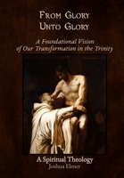From Glory Unto Glory: A Foundational Vision of Our Transformation in the Trinity - A Spiritual Theology B0FSV996RT Book Cover