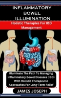 INFLAMMATORY BOWEL ILLUMINATION: Holistic Therapies For IBD Management: Illuminate The Path To Managing Inflammatory Bowel Diseases (IBD) With Holistic Therapeutic Approaches For Long-Term Relief B0CSB23RHW Book Cover
