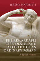 The Remarkable Life, Death, and Afterlife of an Ordinary Roman: A Social History 1009536095 Book Cover