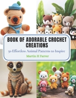 Book of Adorable Crochet Creations: 50 Effortless Animal Patterns to Inspire B0CPQ9D32R Book Cover
