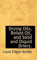Drying Oils, Boiled Oil, & Solid & Liquid Driers: A Practical Work for Manufacturers of Oils, Varnishes, Printing Inks, Oil-Cloth & Linoleum, Oil-Cakes, Paints, Etc 1017373833 Book Cover