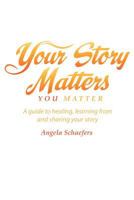 Your Story Matters You Matter: A Guide to Healing, Learning from and Sharing Your Story 0984064419 Book Cover