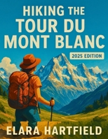 HIKING THE TOUR DU MONT BLANC 2025: The Ultimate First-Person Companion to One of the World’s Most Iconic Trekking Routes B0F74276XR Book Cover