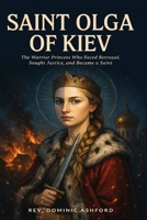 SAINT OLGA OF KIEV: The Warrior Princess Who Faced Betrayal, Sought Justice, and Became a Saint B0HFT9DB59 Book Cover