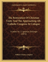 The Restoration Of Christian Unity And The Approaching Alt-Catholic Congress At Cologne: A Letter To J. J. Ignatius Dollinger 1166554104 Book Cover