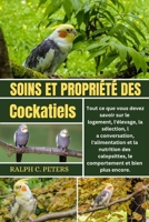 SOINS ET PROPRIÉTÉ DES COCKATIELS: Tout ce que vous devez savoir sur le logement, l'élevage, la sélection, la conversation, l'alimentation et la ... et bien plus encore. (French Edition) B0DPWK6BQN Book Cover