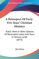 A Retrospect of Forty-Five Years' Christian Ministry: Public Work in Other Spheres of Benevolent Labour, and Tours in Various Lands, with Prayers on Theological and Other Subjects in Prose and Verse 1142573818 Book Cover