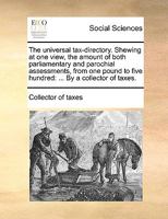The universal tax-directory. Shewing at one view, the amount of both parliamentary and parochial assessments, from one pound to five hundred: ... By a collector of taxes. 1140974734 Book Cover