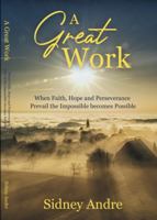 A Great Work: When Faith, Hope and Perseverance prevail the Impossible becomes possible 0578265974 Book Cover
