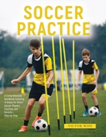 Soccer Practice: : A Comprehensive Handbook Covering 14 Areas for Smart Soccer Players, Coaches, and Parents - Step-by-Step 1803621214 Book Cover