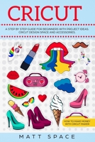 Cricut: A Step by Step Guide for Beginners with project ideas. Cricut Design Space and Accessories. How to Make Money with Cricut Maker. 1687372969 Book Cover