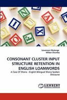 CONSONANT CLUSTER INPUT STRUCTURE RETENTION IN ENGLISH LOANWORDS: A Case Of Shona - English Bilingual Shona Spoken Discourse 3844311823 Book Cover