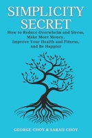 Simplicity Secret: How to Reduce Overwhelm and Stress, Make More Money, Improve Your Health and Fitness, and Be Happier B0CW5STTL7 Book Cover