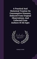 A Practical And Historical Treatise On Consumptive Diseases, Deduced From Original Observations, And Collected From Authors Of All Ages 1355654343 Book Cover