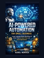 AI-Powered Automation for Small Business: Large Language Model Workflows & Smart Tools to Save Time and Scale Operations B0HBCTHP26 Book Cover