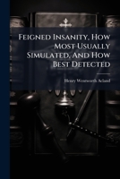 Feigned Insanity, How Most Usually Simulated, And How Best Detected: An Essay To Which Was Awarded The Gold Medal In The Class Of Medical Jurisprudence In The University Of Edinburgh, July, 1844 1166431592 Book Cover