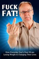 Fuck Fat!: How Everyday Guy's Over 50 Are Losing Weight & Changing Their Lives 1494995336 Book Cover