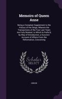 Memoirs of Queen Anne: Being a Compleat Supplement to the History of Her Reign, Wherein the Transactions of the Four Last Years Are Fully Related. To ... Account of Affairs From the Reformation, ... 1015093078 Book Cover