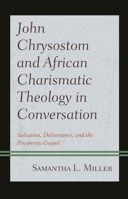 John Chrysostom and African Charismatic Theology in Conversation: Salvation, Deliverance, and the Prosperity Gospel 1978704445 Book Cover