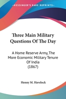 Three Main Military Questions Of The Day: A Home Reserve Army, The More Economic Military Tenure Of India 1120942578 Book Cover