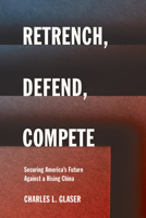Retrench, Defend, and Compete: Securing America's Future Against a Rising China (Cornell Studies in Security Affairs) 1501784854 Book Cover