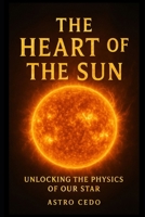 The Heart of the Sun: Unlocking the Physics of Our Star B0F7F8XJRT Book Cover