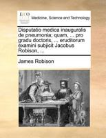 Disputatio medica inauguralis de pneumonia; quam, ... pro gradu doctoris, ... eruditorum examini subjicit Jacobus Robison, ... 1171371519 Book Cover