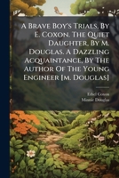 A Brave Boy's Trials, By E. Coxon. The Quiet Daughter, By M. Douglas. A Dazzling Acquaintance, By The Author Of The Young Engineer [m. Douglas]. 1179120183 Book Cover