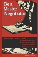 Be a Master Negotiator: Talk It Out, Nail It Down by Mastering the Art of the Win-Win & Other Negotiation Skills & Persuasion Hacks B0CR468LFJ Book Cover