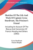 Sketches Of The Life And Work Of Captain Cyrus Sturdivant, The Prisoner's Friend: Including An Account Of The Rescue And Conversion Of Francis Murphy, And Others 3743370980 Book Cover