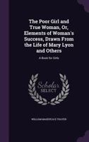 The Poor Girl and True Woman, Or, Elements of Woman's Success, Drawn From the Life of Mary Lyon and Others: A Book for Girls 137752891X Book Cover