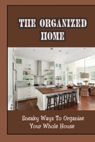 The Organized Home: Sneaky Ways To Organize Your Whole House: Tips To Set Up Your Home Office B09FSCJQHM Book Cover