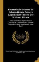 Litterarische Zus�tze Zu Johann George Sulzers Allgemeiner Theorie Der Sch�nen K�nste: In Einzelnen Nach Alphabetischer Ordnung Der Kunstworter Auf Einander Folgenden Artikeln Abgehandelt, Erster Band 0270637486 Book Cover