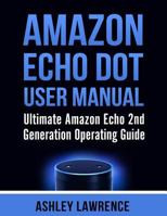 Amazon Echo Dot User Manual: Ultimate Amazon Echo 2nd Generation Operating Guide (Amazon Echo Alexa, Amazon Echo White, Amazon Echo Black) 1542365139 Book Cover