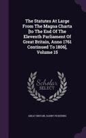 The Statutes at Large from the Magna Charta [To the End of the Eleventh Parliament of Great Britain, Anno 1761 Continued to 1806], Volume 15 1348036982 Book Cover