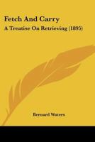 Fetch And Carry: A Treatise On Retrieving 1015598544 Book Cover