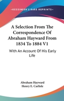 A Selection From The Correspondence Of Abraham Hayward From 1834 To 1884 V1: With An Account Of His Early Life 1163284025 Book Cover