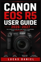 CANON EOS R5 USER GUIDE 2026–2027: The Complete Handbook to Mirrorless Photography, Video Recording, and Camera Mastery for Beginners to Professionals B0H7LRW4QB Book Cover